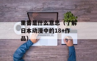 里番是什么意思（了解日本动漫中的18+作品）