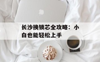 长沙换锁芯全攻略：小白也能轻松上手