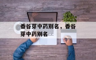 香谷芽中药别名，香谷芽中药别名