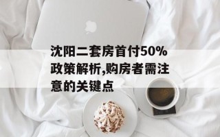 沈阳二套房首付50%政策解析,购房者需注意的关键点