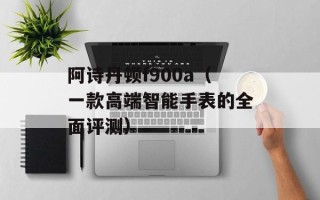 阿诗丹顿f900a（一款高端智能手表的全面评测）