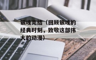 银魂完结（回顾银魂的经典时刻，致敬这部伟大的动漫）