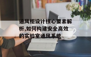 通风柜设计核心要素解析,如何构建安全高效的实验室通风系统