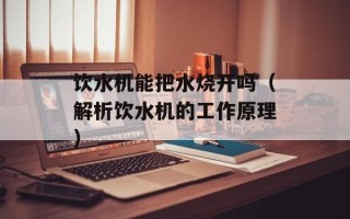 饮水机能把水烧开吗（解析饮水机的工作原理）
