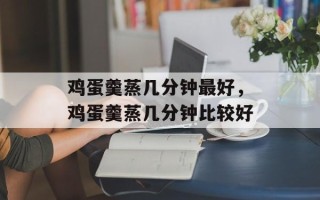 鸡蛋羹蒸几分钟最好，鸡蛋羹蒸几分钟比较好