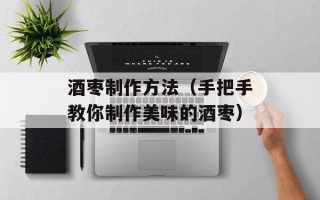 酒枣制作方法（手把手教你制作美味的酒枣）
