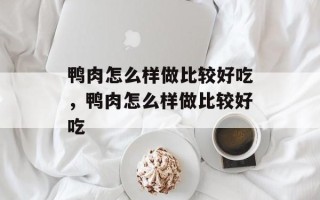 鸭肉怎么样做比较好吃，鸭肉怎么样做比较好吃