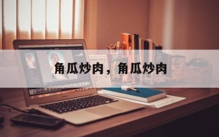 角瓜炒肉，角瓜炒肉