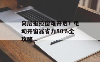 高层推拉窗难开启？电动开窗器省力80%全攻略