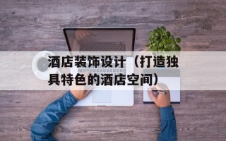 酒店装饰设计（打造独具特色的酒店空间）