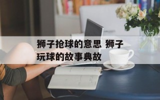狮子抢球的意思 狮子玩球的故事典故