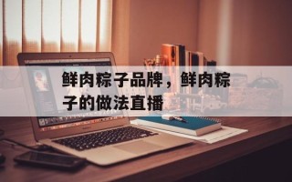 鲜肉粽子品牌，鲜肉粽子的做法直播