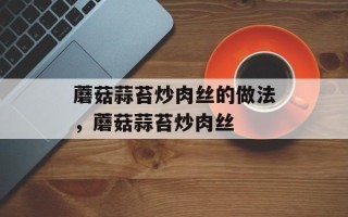 蘑菇蒜苔炒肉丝的做法，蘑菇蒜苔炒肉丝