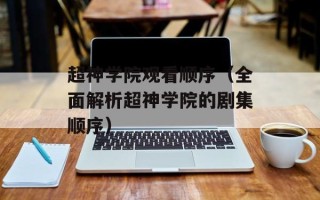 超神学院观看顺序（全面解析超神学院的剧集顺序）