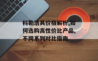 科勒洁具价格解析,如何选购高性价比产品,不同系列对比指南