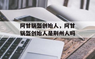 阿甘锅盔创始人，阿甘锅盔创始人是荆州人吗