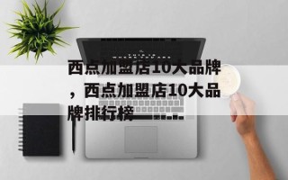 西点加盟店10大品牌，西点加盟店10大品牌排行榜
