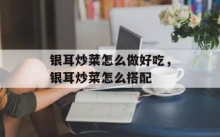 银耳炒菜怎么做好吃，银耳炒菜怎么搭配