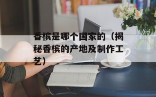 香槟是哪个国家的（揭秘香槟的产地及制作工艺）
