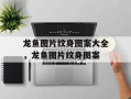 龙鱼图片纹身图案大全，龙鱼图片纹身图案