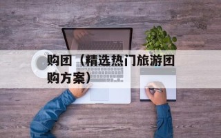 购团（精选热门旅游团购方案）