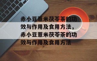 赤小豆薏米茯苓茶的功效与作用及食用方法，赤小豆薏米茯苓茶的功效与作用及食用方法