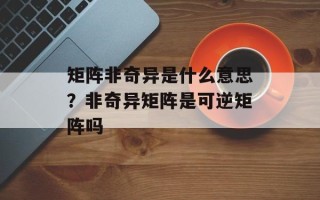 矩阵非奇异是什么意思？非奇异矩阵是可逆矩阵吗