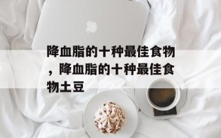 降血脂的十种最佳食物，降血脂的十种最佳食物土豆