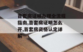 首套房证明办理全流程指南,首套房证明怎么开,首套房资格认定详解