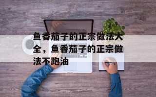 鱼香茄子的正宗做法大全，鱼香茄子的正宗做法不跑油