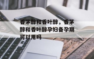 香茅醇和香叶醇，香茅醇和香叶醇孕妇备孕期可以用吗