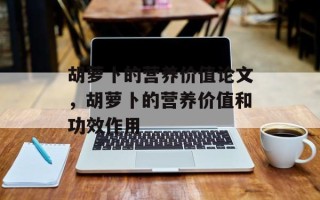 胡萝卜的营养价值论文，胡萝卜的营养价值和功效作用