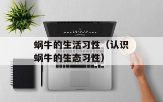 蜗牛的生活习性（认识蜗牛的生态习性）