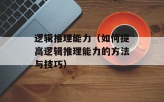 逻辑推理能力（如何提高逻辑推理能力的方法与技巧）