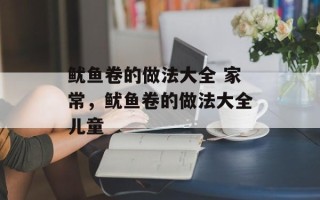 鱿鱼卷的做法大全 家常，鱿鱼卷的做法大全儿童