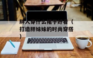 胖人穿什么裙子好看（打造胖妹妹的时尚穿搭）