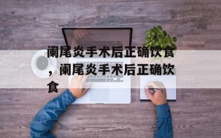 阑尾炎手术后正确饮食，阑尾炎手术后正确饮食