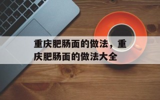重庆肥肠面的做法，重庆肥肠面的做法大全