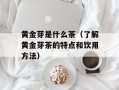 黄金芽是什么茶（了解黄金芽茶的特点和饮用方法）