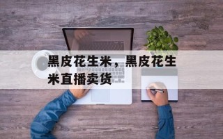 黑皮花生米，黑皮花生米直播卖货