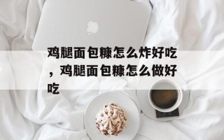 鸡腿面包糠怎么炸好吃，鸡腿面包糠怎么做好吃