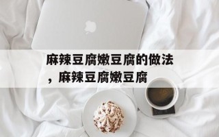 麻辣豆腐嫩豆腐的做法，麻辣豆腐嫩豆腐