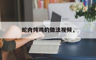 蛇肉炖鸡的做法视频，