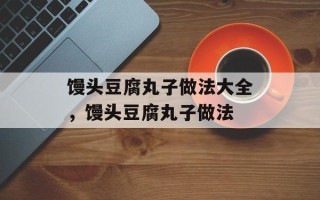 馒头豆腐丸子做法大全，馒头豆腐丸子做法