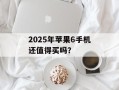 2025年苹果6手机还值得买吗？