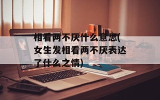 相看两不厌什么意思(女生发相看两不厌表达了什么之情)