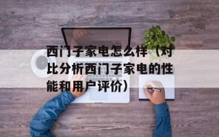 西门子家电怎么样（对比分析西门子家电的性能和用户评价）