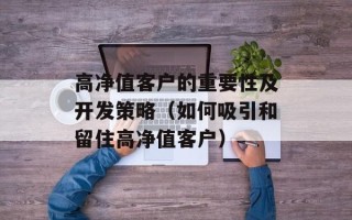 高净值客户的重要性及开发策略（如何吸引和留住高净值客户）