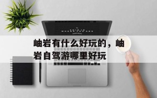 岫岩有什么好玩的，岫岩自驾游哪里好玩