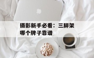 摄影新手必看：三脚架哪个牌子靠谱